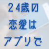 24歳で彼女がいないなら"マッチングアプリ"を利用すべき理由