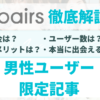 【男性向け】ペアーズ(Pairs)徹底解説！マッチングアプリに悩んだらペアーズ(Pairs)を使おう！